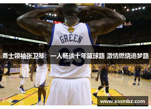 勇士领袖张卫琴：一人畅谈十年篮球路 激情燃烧追梦路