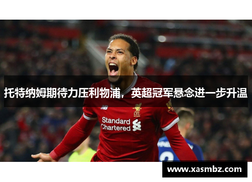 托特纳姆期待力压利物浦，英超冠军悬念进一步升温